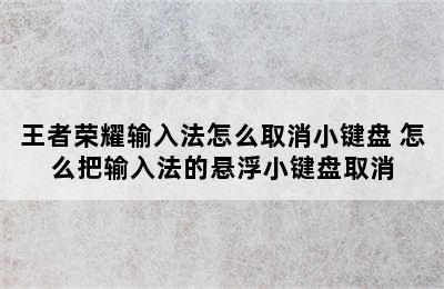 王者荣耀输入法怎么取消小键盘 怎么把输入法的悬浮小键盘取消